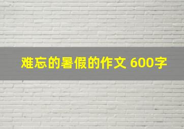 难忘的暑假的作文 600字